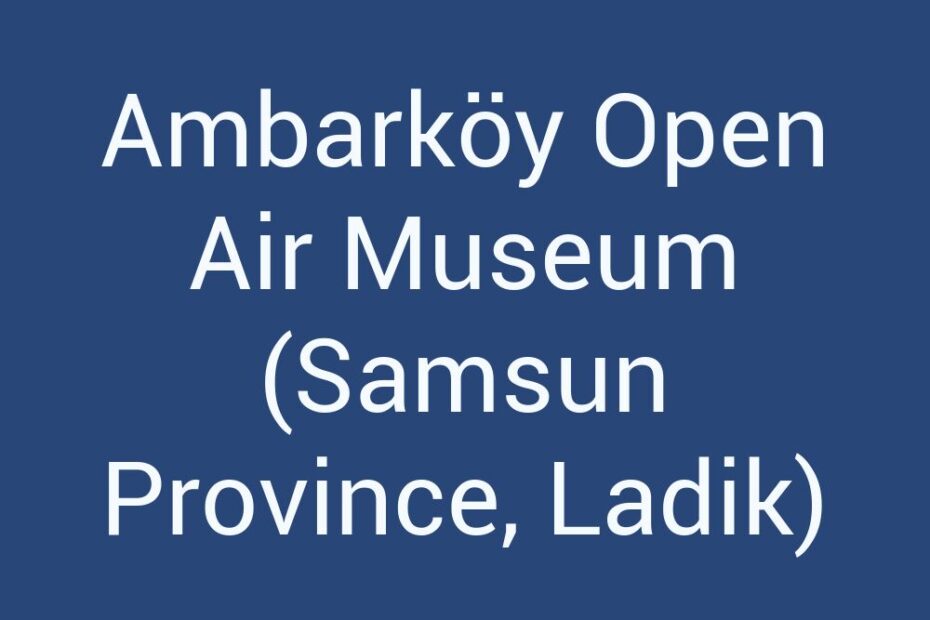 ambarkoy-open-air-museum-samsun-province-ladik