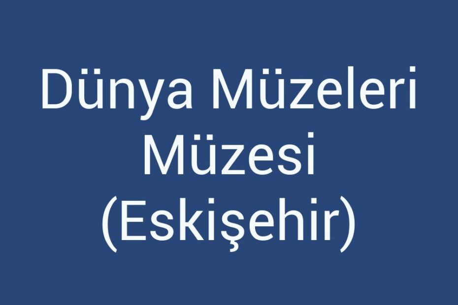 dunya-muzeleri-muzesi-eskisehir