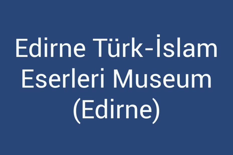 edirne-turk-islam-eserleri-museum-edirne