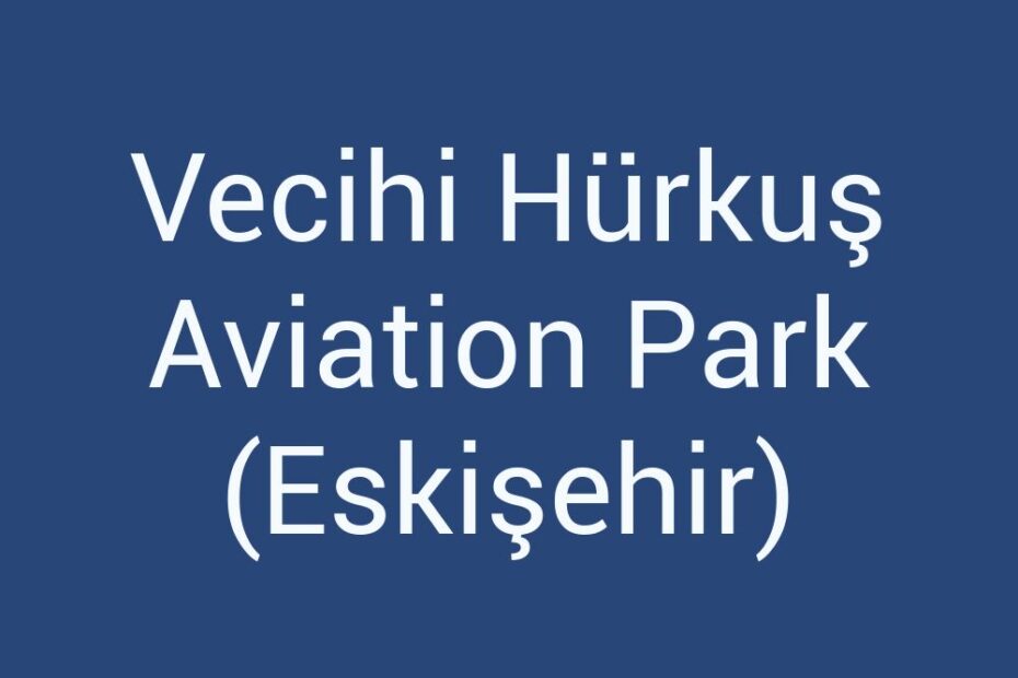 vecihi-hurkus-aviation-park-eskisehir